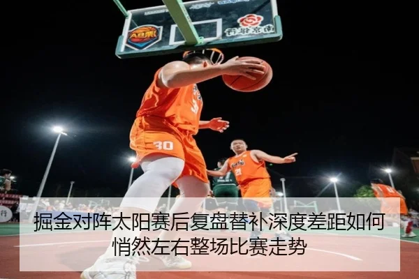 掘金对阵太阳赛后复盘替补深度差距如何悄然左右整场比赛走势