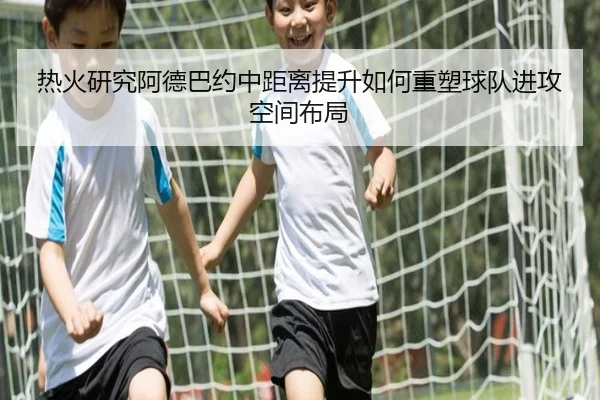 热火研究阿德巴约中距离提升如何重塑球队进攻空间布局