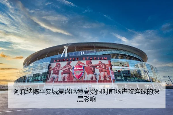 阿森纳憾平曼城复盘厄德高受限对前场进攻连线的深层影响