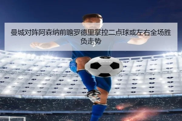 曼城对阵阿森纳前瞻罗德里掌控二点球或左右全场胜负走势