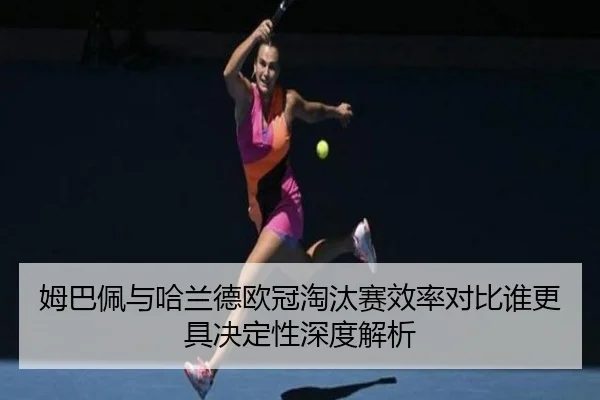 姆巴佩与哈兰德欧冠淘汰赛效率对比谁更具决定性深度解析