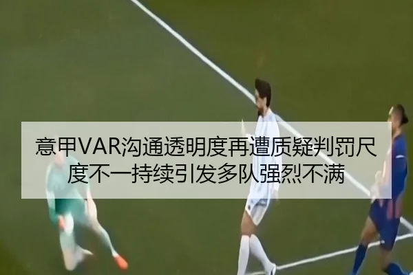 意甲VAR沟通透明度再遭质疑判罚尺度不一持续引发多队强烈不满