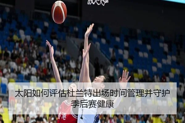 太阳如何评估杜兰特出场时间管理并守护季后赛健康