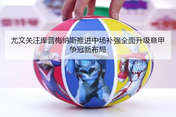 尤文关注库普梅纳斯推进中场补强全面升级意甲争冠新布局