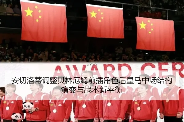 安切洛蒂调整贝林厄姆前插角色后皇马中场结构演变与战术新平衡