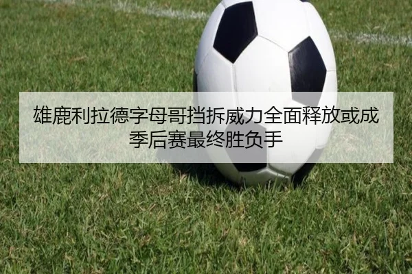 雄鹿利拉德字母哥挡拆威力全面释放或成季后赛最终胜负手