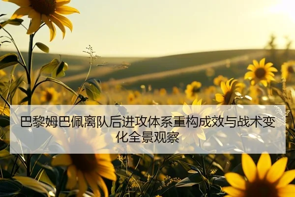 巴黎姆巴佩离队后进攻体系重构成效与战术变化全景观察