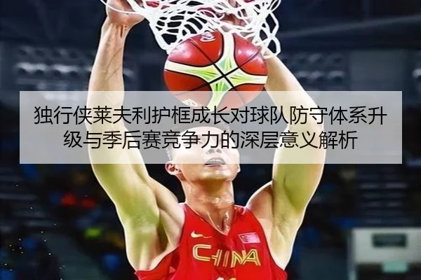 独行侠莱夫利护框成长对球队防守体系升级与季后赛竞争力的深层意义解析