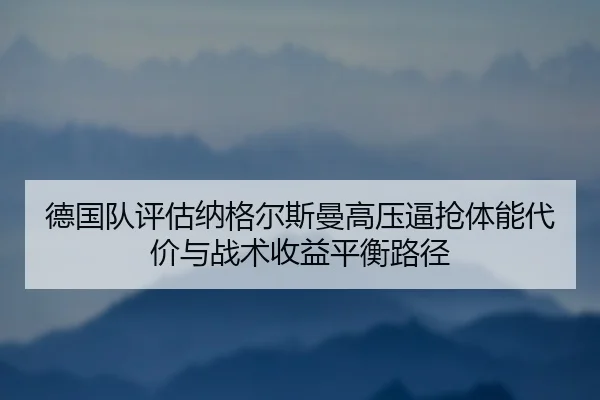 德国队评估纳格尔斯曼高压逼抢体能代价与战术收益平衡路径
