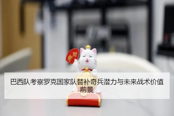 巴西队考察罗克国家队替补奇兵潜力与未来战术价值前景