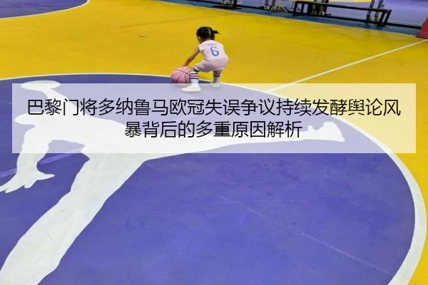 巴黎门将多纳鲁马欧冠失误争议持续发酵舆论风暴背后的多重原因解析
