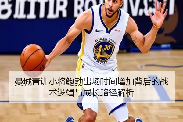 曼城青训小将鲍勃出场时间增加背后的战术逻辑与成长路径解析