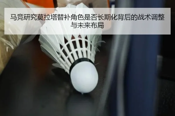 马竞研究莫拉塔替补角色是否长期化背后的战术调整与未来布局