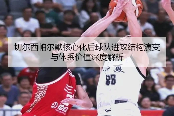 切尔西帕尔默核心化后球队进攻结构演变与体系价值深度解析