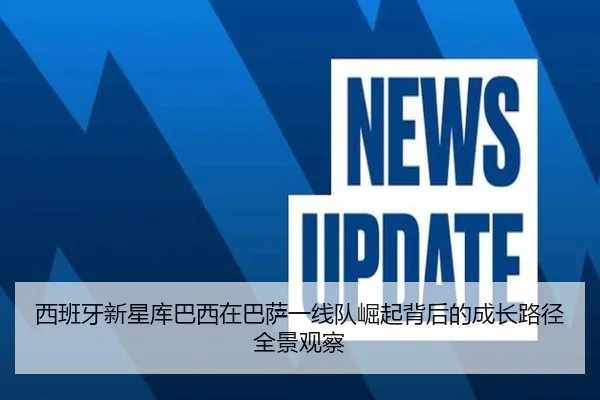 西班牙新星库巴西在巴萨一线队崛起背后的成长路径全景观察