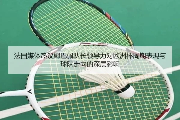法国媒体热议姆巴佩队长领导力对欧洲杯周期表现与球队走向的深层影响