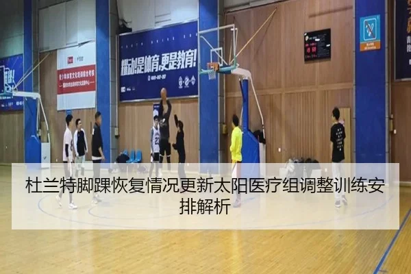 杜兰特脚踝恢复情况更新太阳医疗组调整训练安排解析