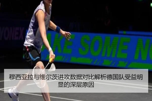 穆西亚拉与维尔茨进攻数据对比解析德国队受益明显的深层原因